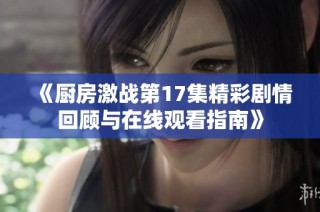 《厨房激战第17集精彩剧情回顾与在线观看指南》