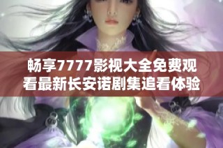 畅享7777影视大全免费观看最新长安诺剧集追看体验