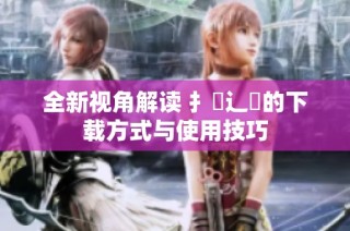 全新视角解读 扌喿辶畐的下载方式与使用技巧