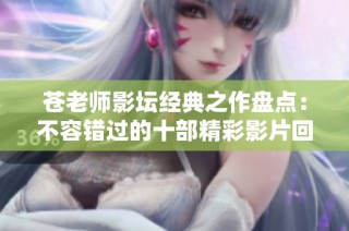苍老师影坛经典之作盘点：不容错过的十部精彩影片回顾