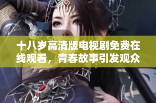 十八岁高清版电视剧免费在线观看，青春故事引发观众共鸣与思考
