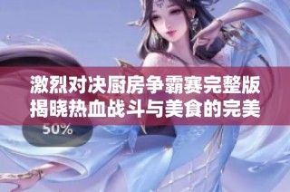 激烈对决厨房争霸赛完整版揭晓热血战斗与美食的完美结合