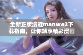全新正版漫蛙manwa2下载指南，让你畅享精彩漫画体验