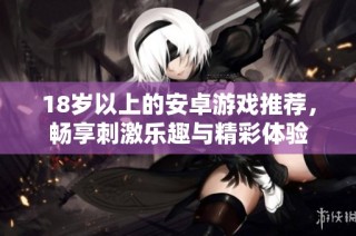 18岁以上的安卓游戏推荐，畅享刺激乐趣与精彩体验