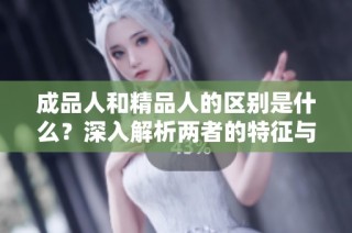 成品人和精品人的区别是什么？深入解析两者的特征与价值