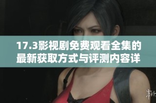 17.3影视剧免费观看全集的最新获取方式与评测内容详解