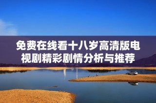 免费在线看十八岁高清版电视剧精彩剧情分析与推荐