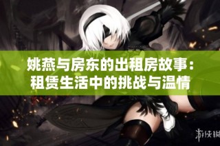姚燕与房东的出租房故事：租赁生活中的挑战与温情