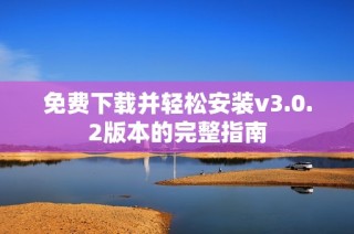 免费下载并轻松安装v3.0.2版本的完整指南