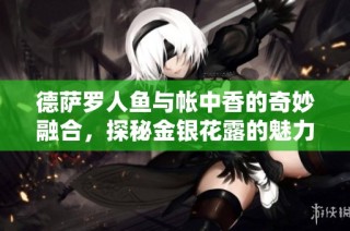德萨罗人鱼与帐中香的奇妙融合，探秘金银花露的魅力