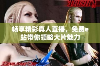 畅享精彩真人直播，免费e站带你领略大片魅力