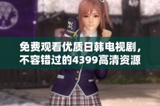 免费观看优质日韩电视剧，不容错过的4399高清资源平台推荐