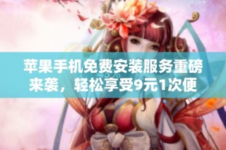 苹果手机免费安装服务重磅来袭，轻松享受9元1次便捷体验