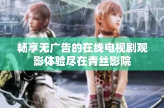 畅享无广告的在线电视剧观影体验尽在青丝影院