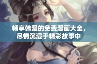 畅享韩漫的免费漫画大全，尽情沉浸于精彩故事中