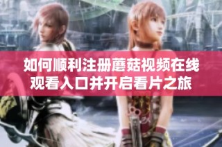 如何顺利注册蘑菇视频在线观看入口并开启看片之旅