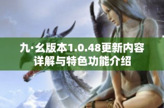 九·幺版本1.0.48更新内容详解与特色功能介绍