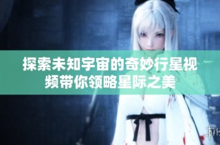 探索未知宇宙的奇妙行星视频带你领略星际之美