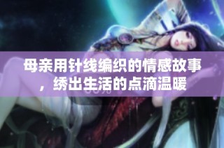 母亲用针线编织的情感故事，绣出生活的点滴温暖