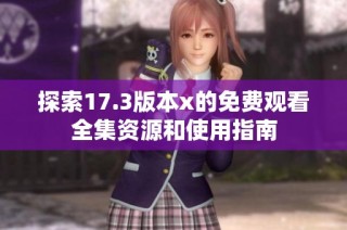 探索17.3版本x的免费观看全集资源和使用指南