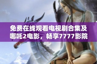 免费在线观看电视剧合集及哪吒2电影，畅享7777影院精彩内容