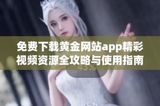 免费下载黄金网站app精彩视频资源全攻略与使用指南
