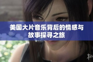 美国大片音乐背后的情感与故事探寻之旅
