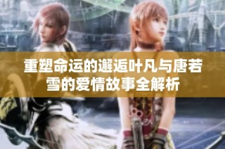 重塑命运的邂逅叶凡与唐若雪的爱情故事全解析