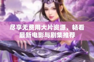 尽享无费用大片资源，畅看最新电影与剧集推荐