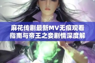 麻花传剧最新MV无痕观看指南与帝王之妾剧情深度解析