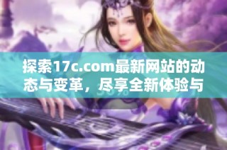探索17c.com最新网站的动态与变革，尽享全新体验与精彩内容