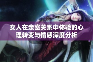女人在亲密关系中体验的心理转变与情感深度分析