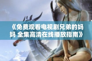 《免费观看电视剧兄弟的妈妈 全集高清在线播放指南》