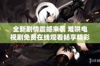 全新剧情震撼来袭 难哄电视剧免费在线观看畅享精彩瞬间