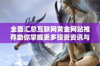 全面汇总互联网黄金网站推荐助你掌握更多投资资讯与机会
