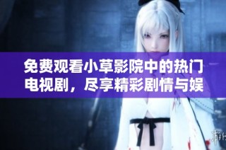 免费观看小草影院中的热门电视剧，尽享精彩剧情与娱乐体验