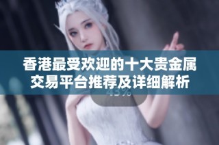 香港最受欢迎的十大贵金属交易平台推荐及详细解析