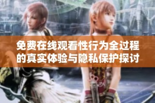 免费在线观看性行为全过程的真实体验与隐私保护探讨