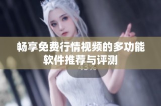 畅享免费行情视频的多功能软件推荐与评测