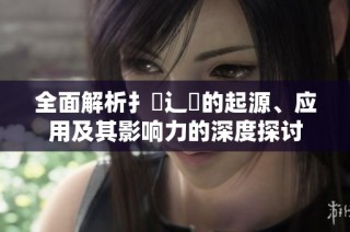 全面解析扌喿辶畐的起源、应用及其影响力的深度探讨
