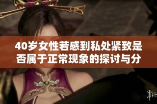 40岁女性若感到私处紧致是否属于正常现象的探讨与分析