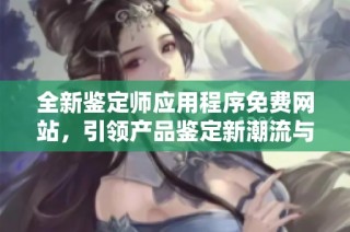 全新鉴定师应用程序免费网站，引领产品鉴定新潮流与便捷体验
