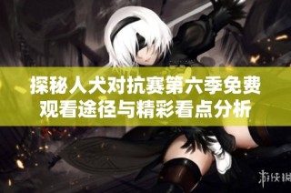 探秘人犬对抗赛第六季免费观看途径与精彩看点分析