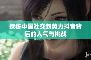 探秘中国社交新势力抖音背后的人气与挑战