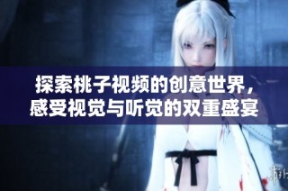 探索桃子视频的创意世界，感受视觉与听觉的双重盛宴