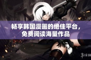 畅享韩国漫画的绝佳平台，免费阅读海量作品