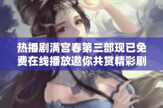 热播剧满宫春第三部现已免费在线播放邀你共赏精彩剧情