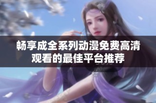 畅享成全系列动漫免费高清观看的最佳平台推荐