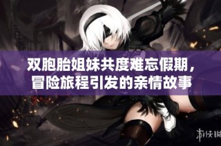 双胞胎姐妹共度难忘假期，冒险旅程引发的亲情故事