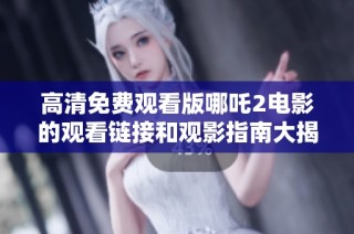 高清免费观看版哪吒2电影的观看链接和观影指南大揭秘